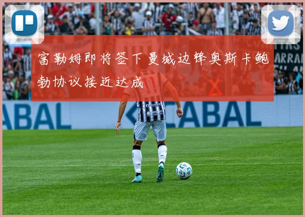 富勒姆即将签下曼城边锋奥斯卡鲍勃协议接近达成