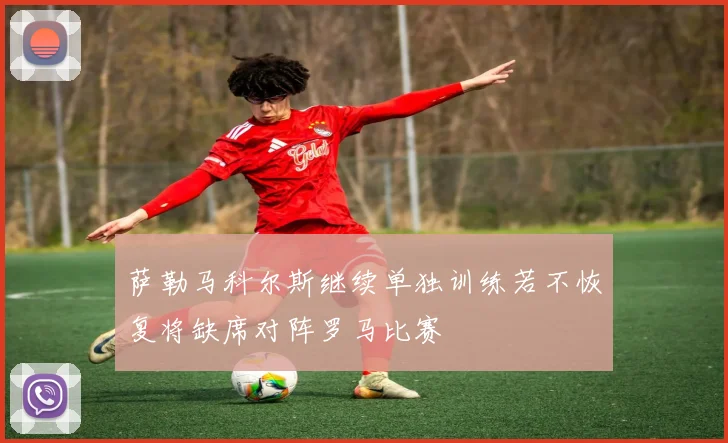 萨勒马科尔斯继续单独训练若不恢复将缺席对阵罗马比赛