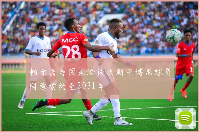 帕尔马与国米洽谈买断卡博尼球员同意续约至2031年