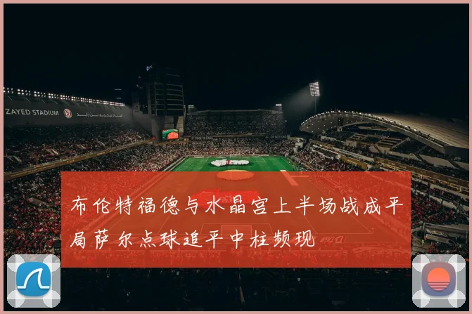布伦特福德与水晶宫上半场战成平局萨尔点球追平中柱频现