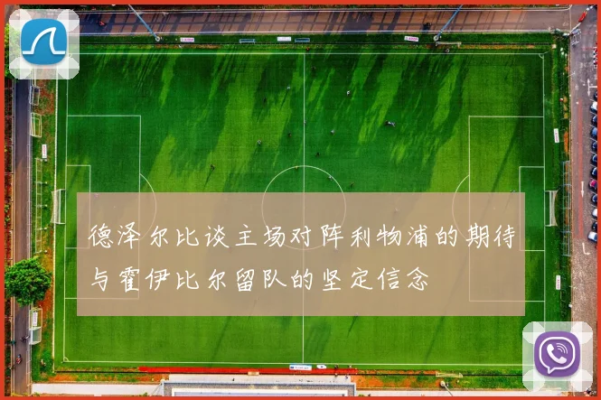德泽尔比谈主场对阵利物浦的期待与霍伊比尔留队的坚定信念