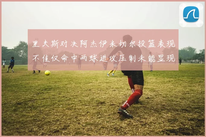 里夫斯对决阿杰伊米切尔投篮表现不佳仅命中两球进攻压制未能显现