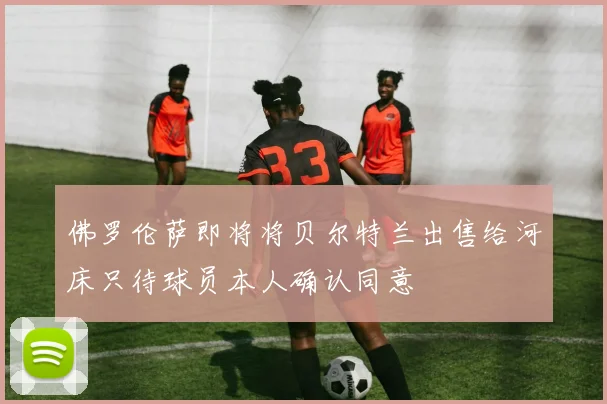 佛罗伦萨即将将贝尔特兰出售给河床只待球员本人确认同意