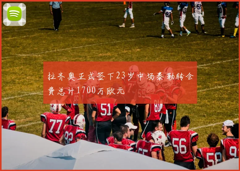 拉齐奥正式签下23岁中场泰勒转会费总计1700万欧元