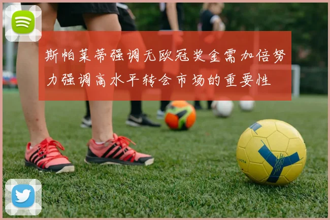 斯帕莱蒂强调无欧冠奖金需加倍努力强调高水平转会市场的重要性