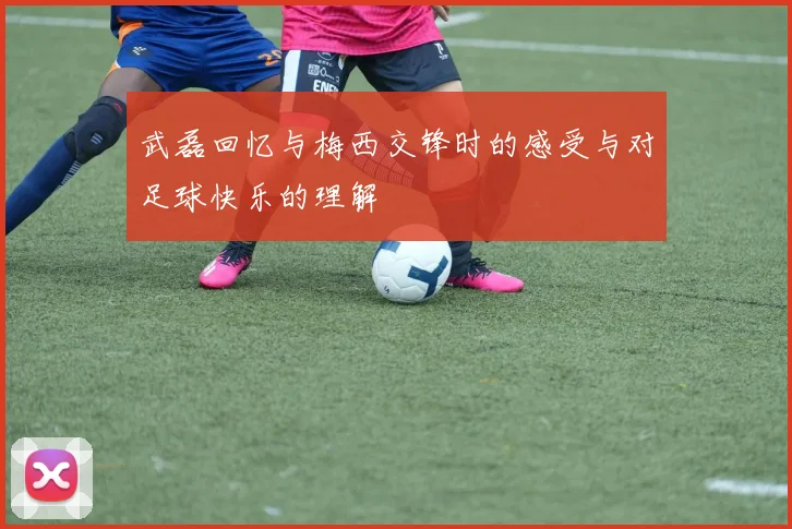 武磊回忆与梅西交锋时的感受与对足球快乐的理解