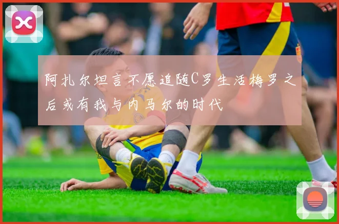 阿扎尔坦言不愿追随C罗生活梅罗之后或有我与内马尔的时代