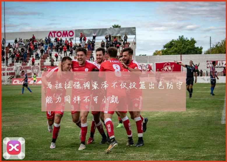 马祖拉强调豪泽不仅投篮出色防守能力同样不可小觑
