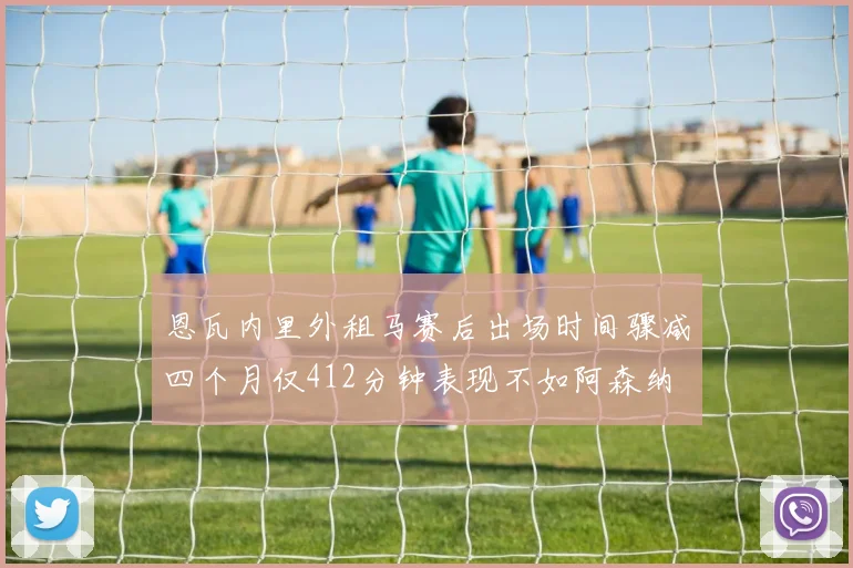 恩瓦内里外租马赛后出场时间骤减四个月仅412分钟表现不如阿森纳