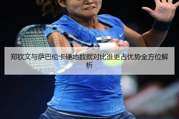郑钦文与萨巴伦卡硬地数据对比谁更占优势全方位解析（BOBSPORTS）