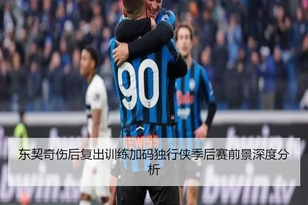 东契奇伤后复出训练加码独行侠季后赛前景深度分析